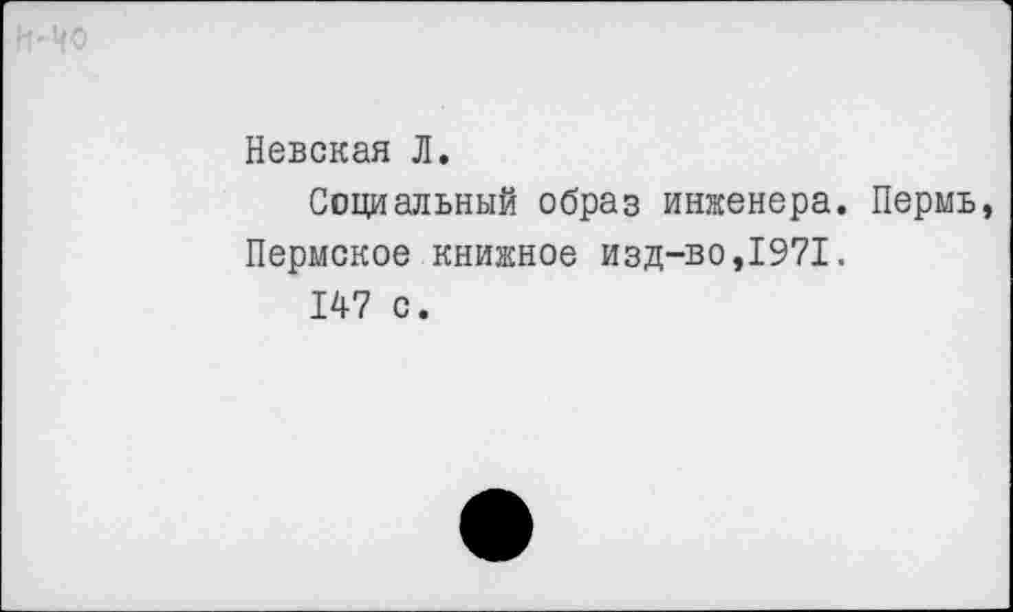 ﻿Невская Л.
Социальный образ инженера. Пермь, Пермское книжное изд-во,1971.
147 с.